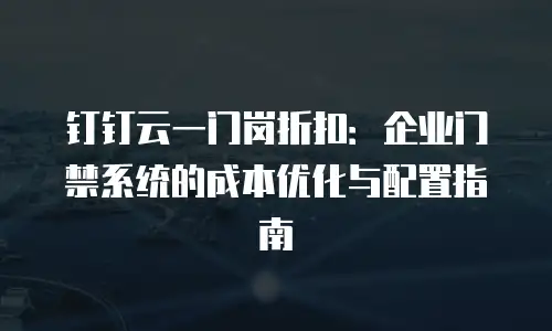 钉钉云一门岗折扣：企业门禁系统的成本优化与配置指南