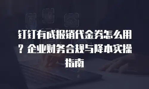 钉钉有成报销代金券怎么用？企业财务合规与降本实操指南