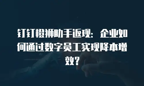 钉钉橙狮助手返现：企业如何通过数字员工实现降本增效？