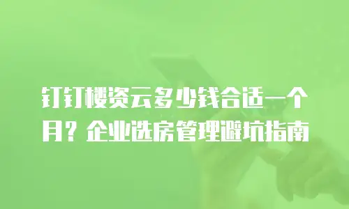 钉钉楼资云多少钱合适一个月？企业选房管理避坑指南