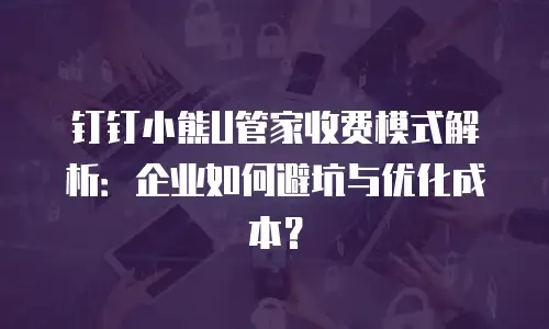 钉钉小熊U管家收费模式解析：企业如何避坑与优化成本？