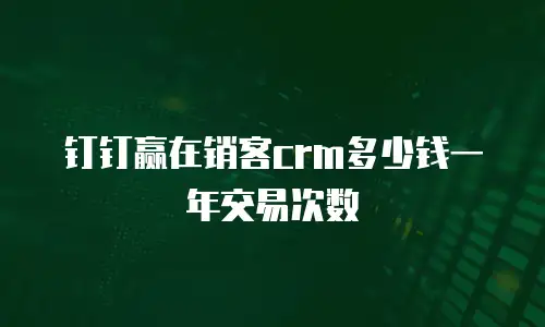 钉钉赢在销客crm多少钱一年交易次数
