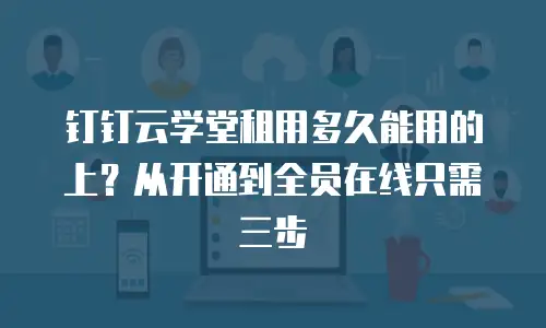 钉钉云学堂租用多久能用的上？从开通到全员在线只需三步