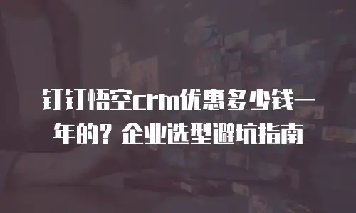 钉钉悟空crm优惠多少钱一年的？企业选型避坑指南