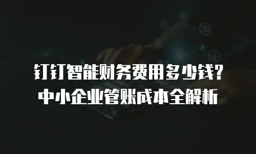 钉钉智能财务费用多少钱？中小企业管账成本全解析