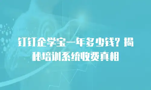 钉钉企学宝一年多少钱？揭秘培训系统收费真相