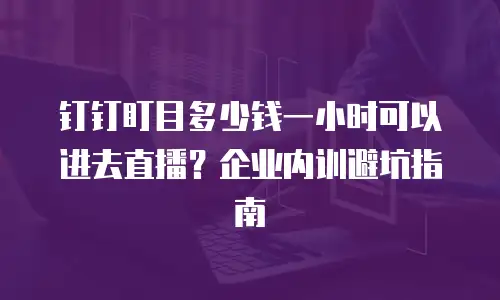 钉钉盯目多少钱一小时可以进去直播？企业内训避坑指南