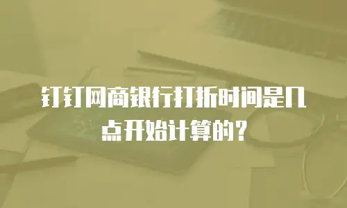 钉钉网商银行打折时间是几点开始计算的？