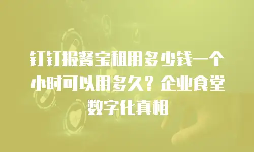 钉钉报餐宝租用多少钱一个小时可以用多久？企业食堂数字化真相