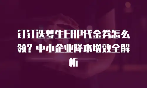钉钉迭梦生ERP代金券怎么领？中小企业降本增效全解析