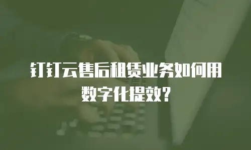 钉钉云售后租赁业务如何用数字化提效？