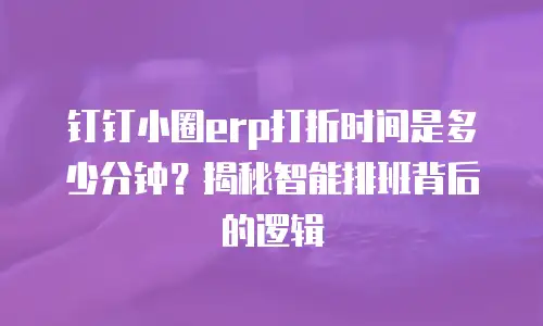 钉钉小圈erp打折时间是多少分钟？揭秘智能排班背后的逻辑