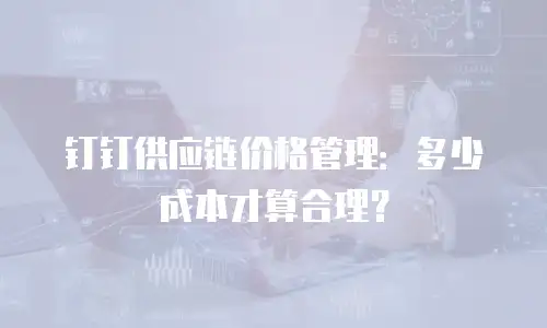 钉钉供应链价格管理：多少成本才算合理？