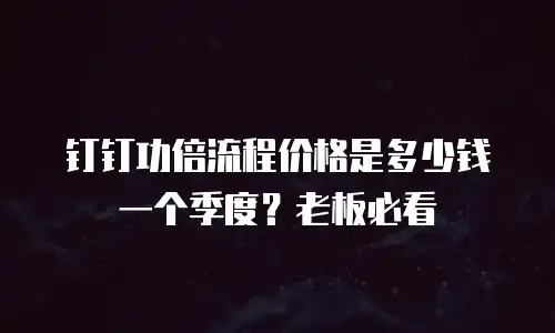 钉钉功倍流程价格是多少钱一个季度？老板必看