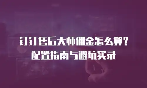 钉钉售后大师佣金怎么算？配置指南与避坑实录