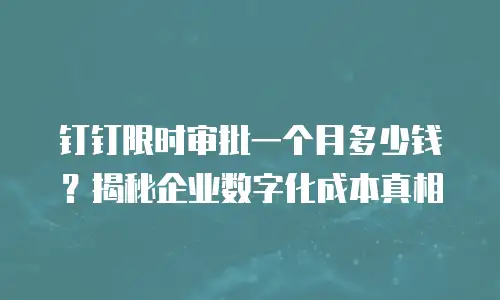 钉钉限时审批一个月多少钱？揭秘企业数字化成本真相