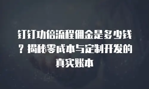 钉钉功倍流程佣金是多少钱？揭秘零成本与定制开发的真实账本