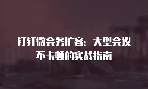钉钉微会务扩容：大型会议不卡顿的实战指南