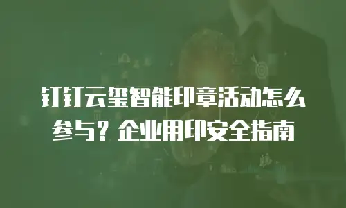 钉钉云玺智能印章活动怎么参与？企业用印安全指南