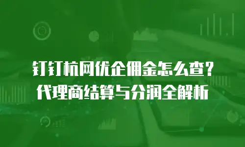 钉钉杭网优企佣金怎么查？代理商结算与分润全解析