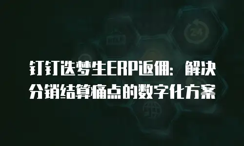 钉钉迭梦生ERP返佣：解决分销结算痛点的数字化方案