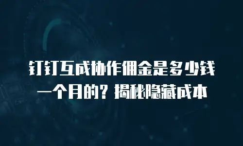 钉钉互成协作佣金是多少钱一个月的？揭秘隐藏成本