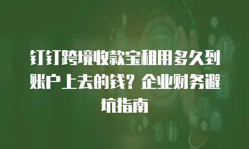 钉钉跨境收款宝租用多久到账户上去的钱？企业财务避坑指南
