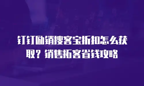 钉钉励销搜客宝折扣怎么获取？销售拓客省钱攻略