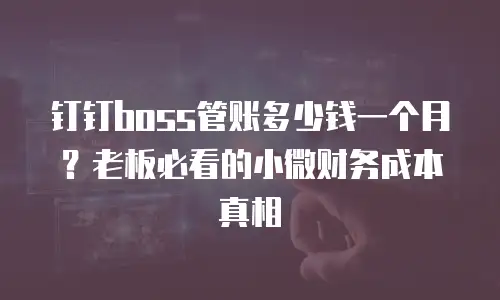 钉钉boss管账多少钱一个月？老板必看的小微财务成本真相