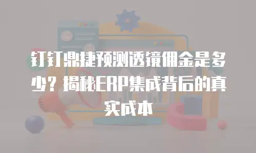 钉钉鼎捷预测透镜佣金是多少？揭秘ERP集成背后的真实成本