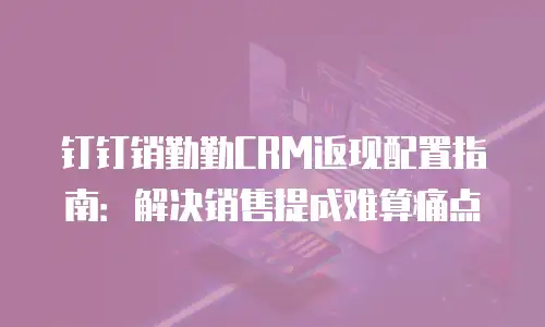 钉钉销勤勤CRM返现配置指南：解决销售提成难算痛点