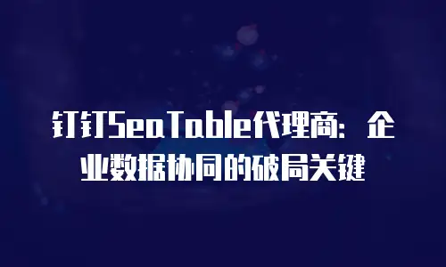 钉钉SeaTable代理商：企业数据协同的破局关键