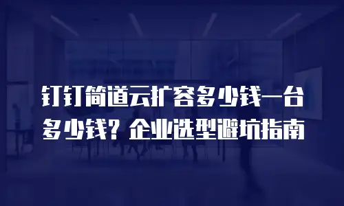 钉钉简道云扩容多少钱一台多少钱？企业选型避坑指南