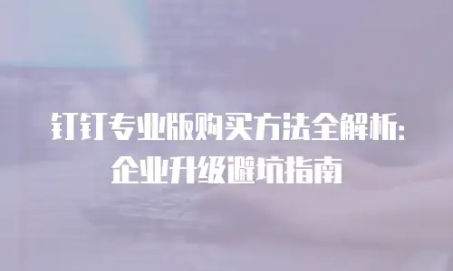 钉钉专业版购买方法全解析：企业升级避坑指南