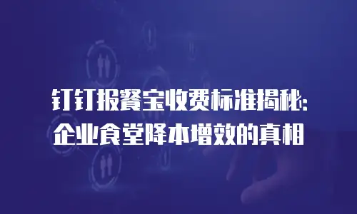 钉钉报餐宝收费标准揭秘：企业食堂降本增效的真相