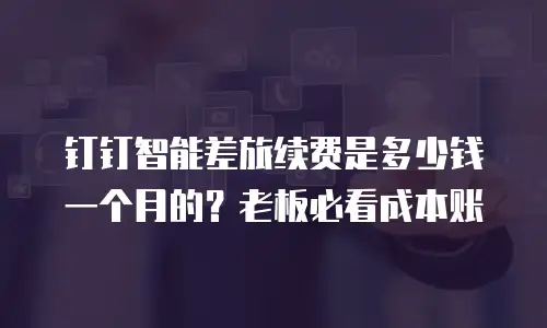 钉钉智能差旅续费是多少钱一个月的？老板必看成本账