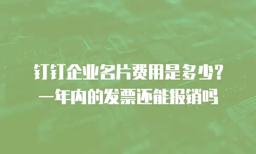 钉钉企业名片费用是多少？一年内的发票还能报销吗