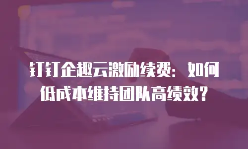 钉钉企趣云激励续费：如何低成本维持团队高绩效？