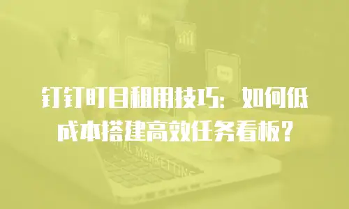 钉钉盯目租用技巧：如何低成本搭建高效任务看板？