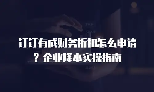 钉钉有成财务折扣怎么申请？企业降本实操指南