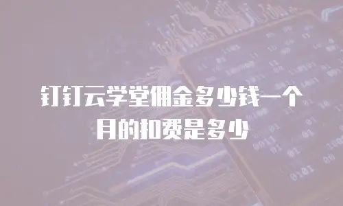 钉钉云学堂佣金多少钱一个月的扣费是多少