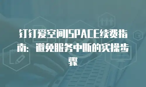 钉钉爱空间ISPACE续费指南：避免服务中断的实操步骤