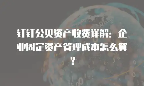 钉钉公贝资产收费详解：企业固定资产管理成本怎么算？