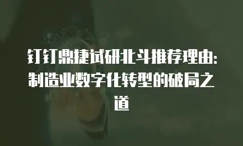 钉钉鼎捷试研北斗推荐理由：制造业数字化转型的破局之道