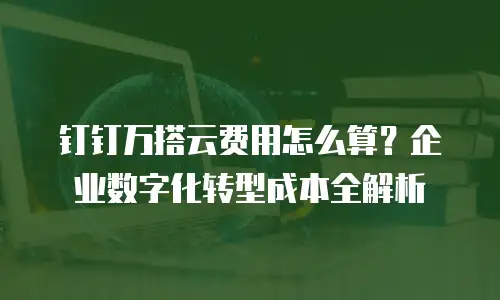 钉钉万搭云费用怎么算？企业数字化转型成本全解析
