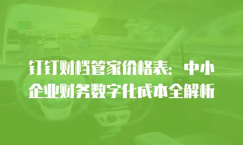 钉钉财档管家价格表：中小企业财务数字化成本全解析