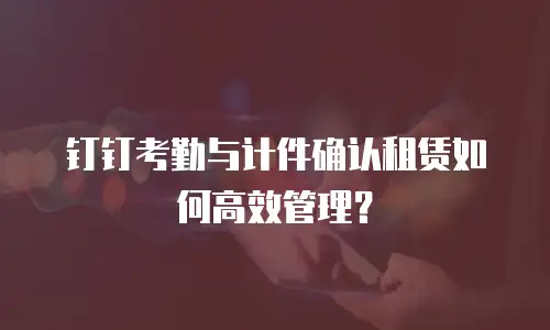 钉钉考勤与计件确认租赁如何高效管理？