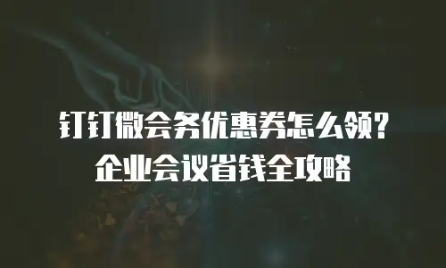 钉钉微会务优惠券怎么领？企业会议省钱全攻略