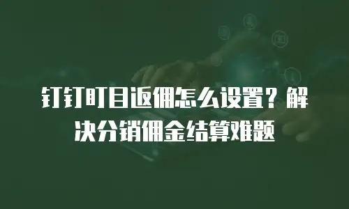 钉钉盯目返佣怎么设置？解决分销佣金结算难题