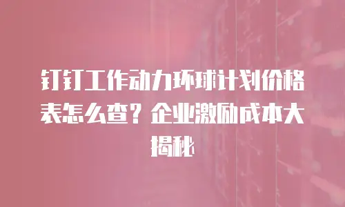 钉钉工作动力环球计划价格表怎么查？企业激励成本大揭秘